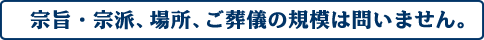 宗旨・宗派、場所、ご葬儀の規模は問いません。