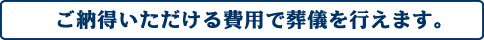 ご納得いただける費用で葬儀を行えます。