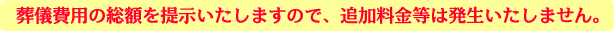葬儀費用の総額を提示いたしますので、追加料金等は発生いたしません。